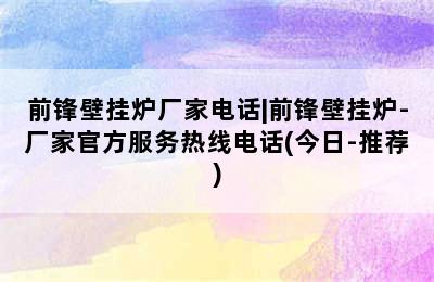 前锋壁挂炉厂家电话|前锋壁挂炉-厂家官方服务热线电话(今日-推荐)